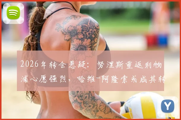 2026年转会悬疑：努涅斯重返利物浦心愿强烈，哈维-阿隆索或成其转投切尔西关键先生