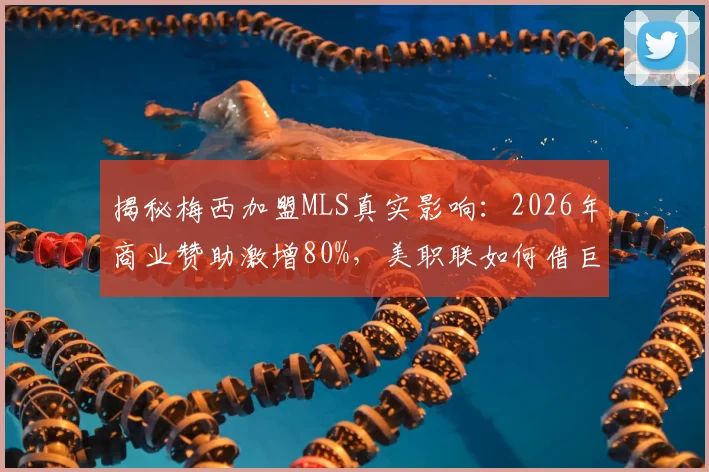 揭秘梅西加盟MLS真实影响：2026年商业赞助激增80%，美职联如何借巨星效应称霸北美市场？