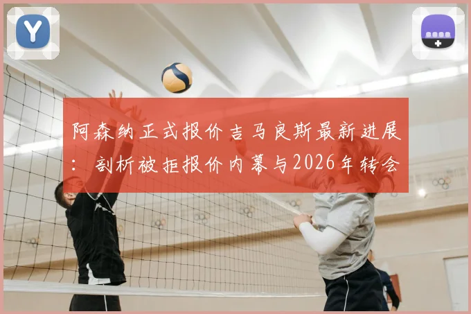 阿森纳正式报价吉马良斯最新进展:剖析被拒报价内幕与2026年转会关键动态
