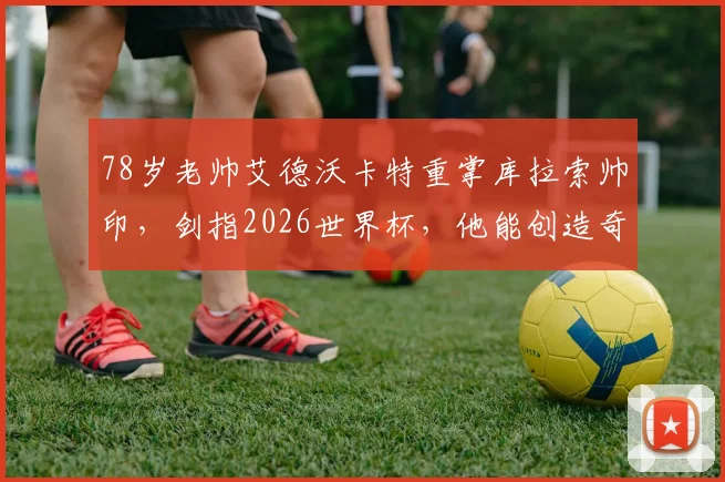 78岁老帅艾德沃卡特重掌库拉索帅印，剑指2026世界杯，他能创造奇迹吗？