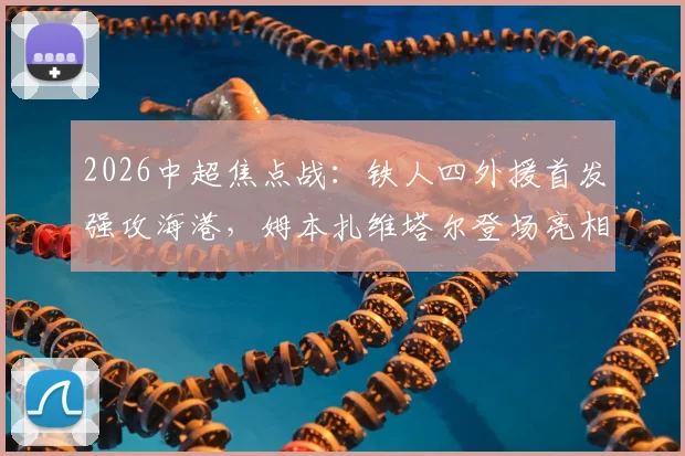 2026中超焦点战:铁人四外援首发强攻海港,姆本扎维塔尔登场亮相,赛后阵容深度解析