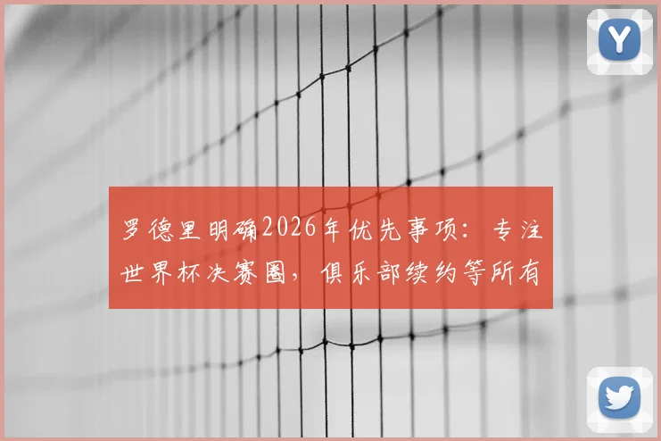 罗德里明确2026年优先事项：专注世界杯决赛圈，俱乐部续约等所有谈判暂时搁置