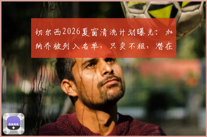切尔西2026夏窗清洗计划曝光:加纳乔被列入名单,只卖不租,潜在下家与转会前景分析