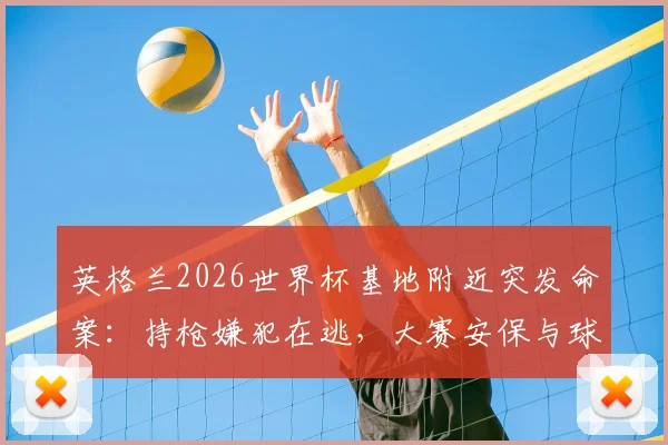 英格兰2026世界杯基地附近突发命案:持枪嫌犯在逃,大赛安保与球员安全再引关注