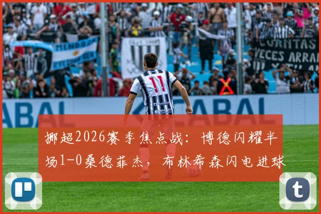 挪超2026赛季焦点战：博德闪耀半场1-0桑德菲杰，布林希森闪电进球全解析，附半场集锦与两队近期状态深度观察