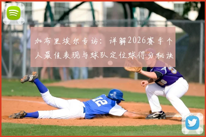 加布里埃尔专访：详解2026赛季个人最佳表现与球队定位球得分秘诀