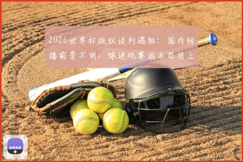 2026世界杯版权谈判遇阻:国内转播前景不明,球迷观赛成本恐将上涨