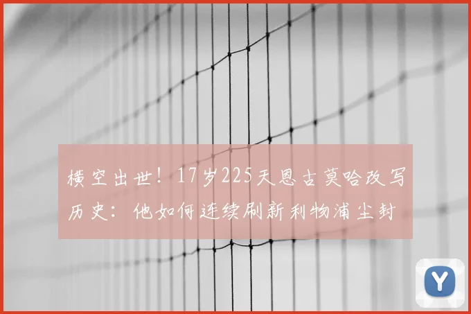 横空出世！17岁225天恩古莫哈改写历史：他如何连续刷新利物浦尘封的2026最年轻进球纪录？