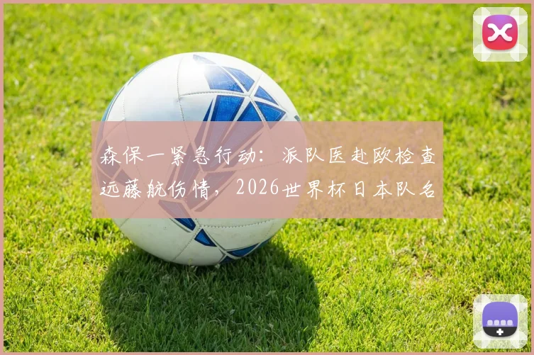 森保一紧急行动：派队医赴欧检查远藤航伤情，2026世界杯日本队名单悬念待解