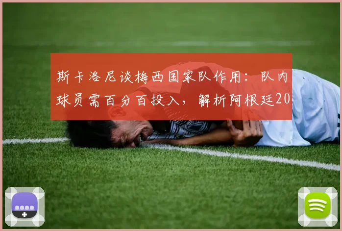 斯卡洛尼谈梅西国家队作用：队内球员需百分百投入，解析阿根廷2026世界杯备战中的领袖角色与团队管理