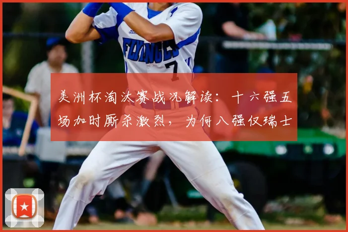 美洲杯淘汰赛战况解读:十六强五场加时厮杀激烈,为何八强仅瑞士哥伦比亚拖入加时?