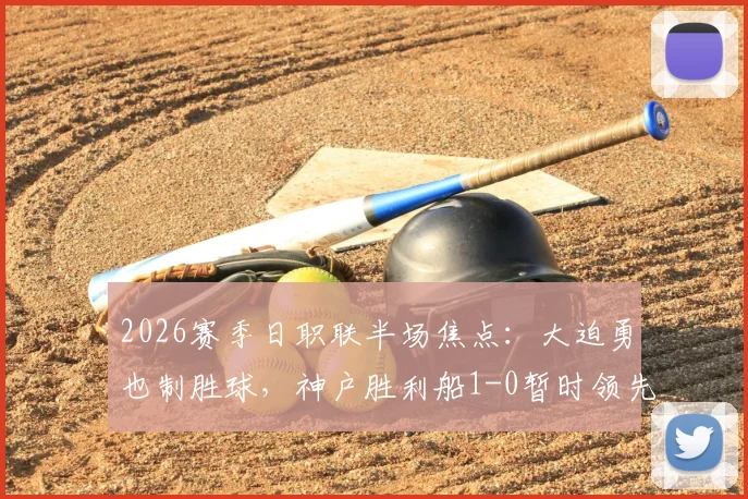 2026赛季日职联半场焦点:大迫勇也制胜球,神户胜利船1-0暂时领先鹿岛鹿角
