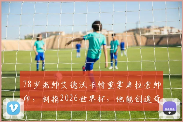 78岁老帅艾德沃卡特重掌库拉索帅印,剑指2026世界杯,他能创造奇迹吗?