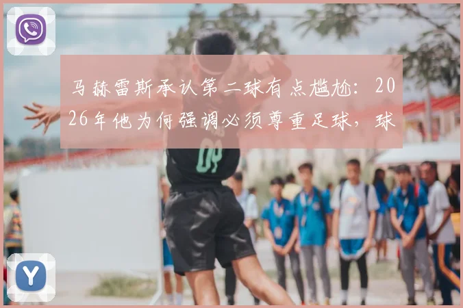 马赫雷斯承认第二球有点尴尬:2026年他为何强调必须尊重足球,球员场上诚实表达引发热议