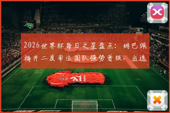 2026世界杯每日之星盘点：姆巴佩梅开二度率法国队强势晋级，当选最佳球员实至名归，附进球分析与球星表现解读