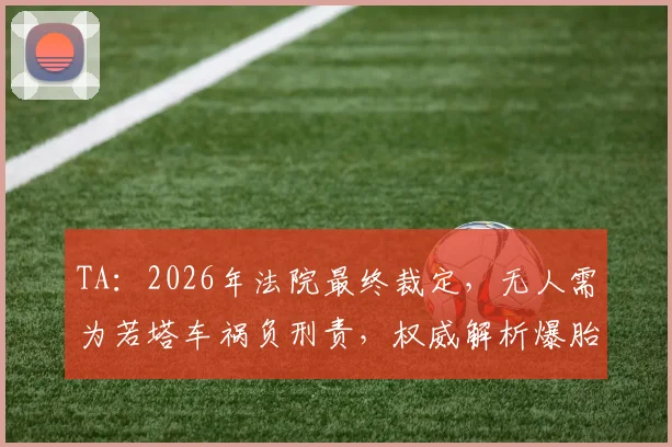 TA:2026年法院最终裁定,无人需为若塔车祸负刑责,权威解析爆胎致车辆失控全过程