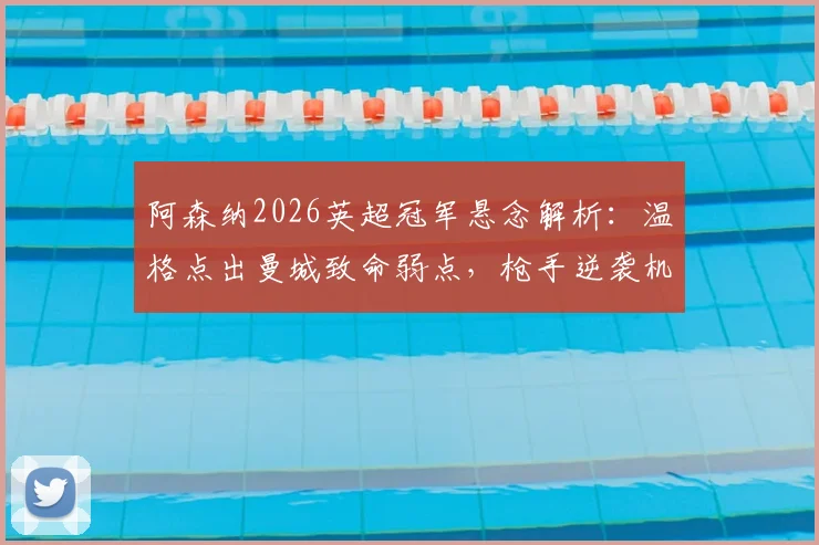 阿森纳2026英超冠军悬念解析：温格点出曼城致命弱点，枪手逆袭机会在哪？