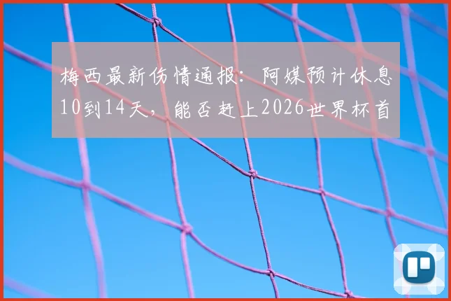 梅西最新伤情通报:阿媒预计休息10到14天,能否赶上2026世界杯首战分析