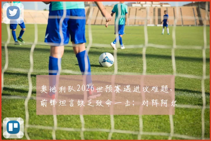 奥地利队2026世预赛遇进攻难题，前锋坦言缺乏致命一击；对阵阿尔及利亚生死战前瞻与战术解析