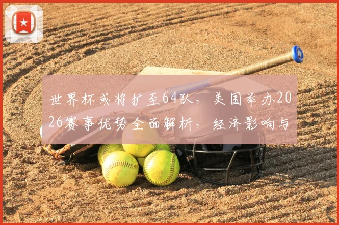 世界杯或将扩至64队，美国举办2026赛事优势全面解析，经济影响与赛制改革前瞻
