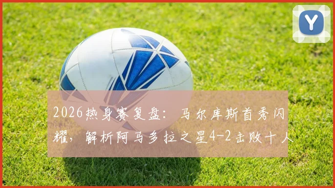 2026热身赛复盘：马尔库斯首秀闪耀，解析阿马多拉之星4-2击败十人利雅得胜利关键点