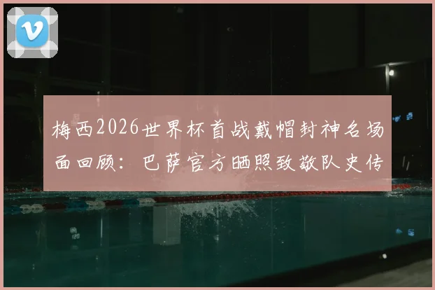 梅西2026世界杯首战戴帽封神名场面回顾:巴萨官方晒照致敬队史传奇,深度解析其历史意义