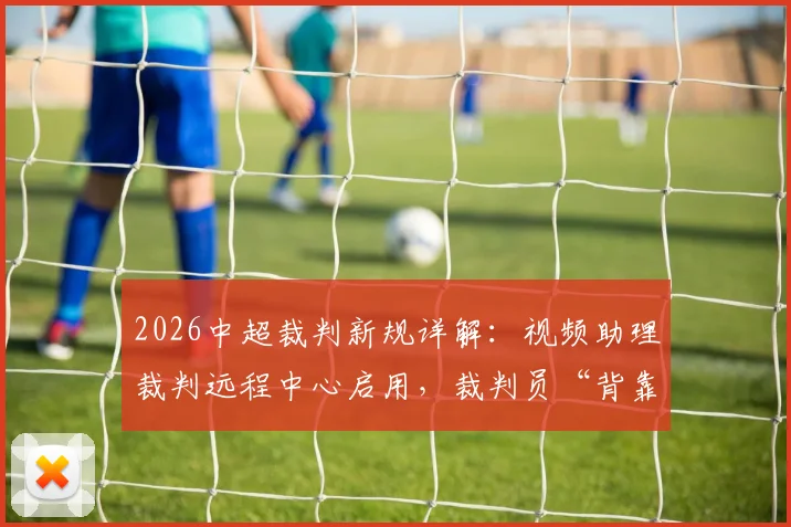 2026中超裁判新规详解：视频助理裁判远程中心启用，裁判员“背靠背”执法成常态