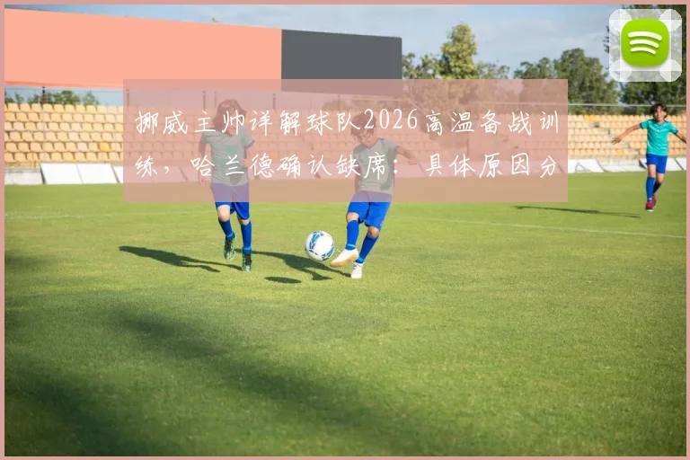 挪威主帅详解球队2026高温备战训练,哈兰德确认缺席:具体原因分析与阵容影响解读