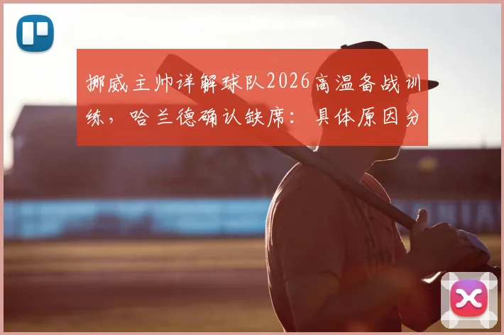 挪威主帅详解球队2026高温备战训练，哈兰德确认缺席：具体原因分析与阵容影响解读