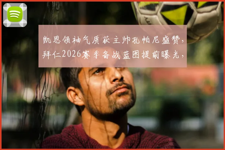 凯恩领袖气质获主帅孔帕尼盛赞，拜仁2026赛季备战蓝图提前曝光，更衣室关键作用解析