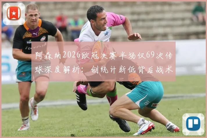 阿森纳2026欧冠决赛半场仅69次传球深度解析：创统计新低背后战术与原因全览，附关键数据对比