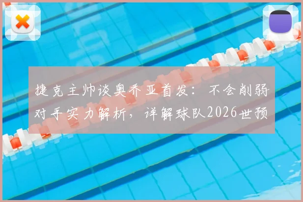 捷克主帅谈奥乔亚首发：不会削弱对手实力解析，详解球队2026世预赛全力出线关键战术与应对策略