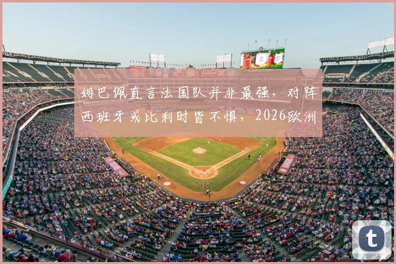 姆巴佩直言法国队并非最强,对阵西班牙或比利时皆不惧,2026欧洲杯前景深度观察