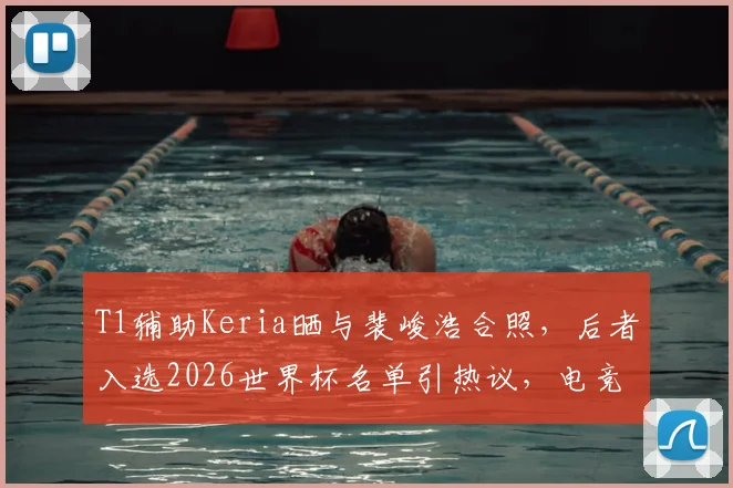 T1辅助Keria晒与裴峻浩合照，后者入选2026世界杯名单引热议，电竞与足球的跨界友谊