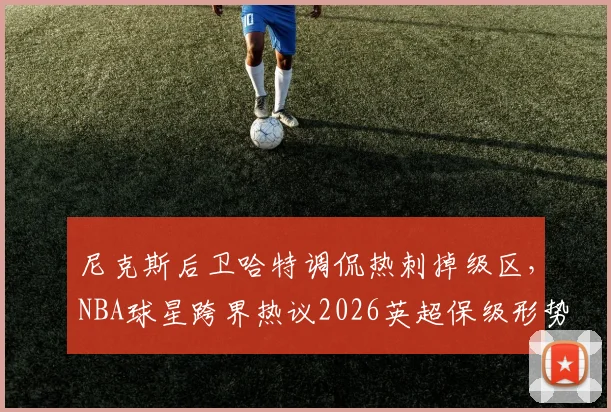 尼克斯后卫哈特调侃热刺掉级区，NBA球星跨界热议2026英超保级形势