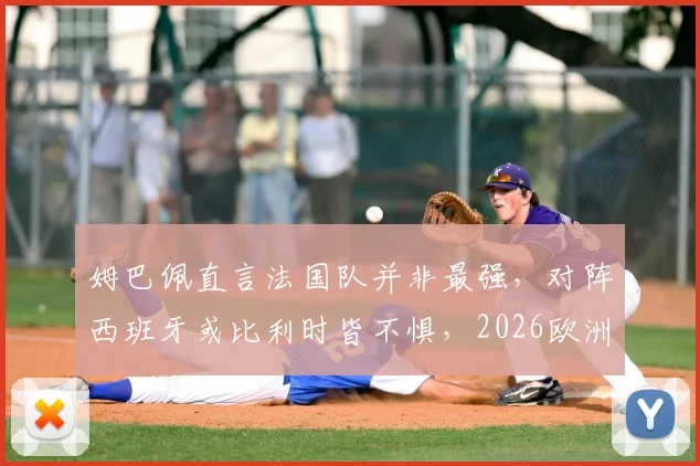 姆巴佩直言法国队并非最强，对阵西班牙或比利时皆不惧，2026欧洲杯前景深度观察