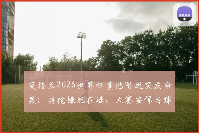 英格兰2026世界杯基地附近突发命案：持枪嫌犯在逃，大赛安保与球员安全再引关注