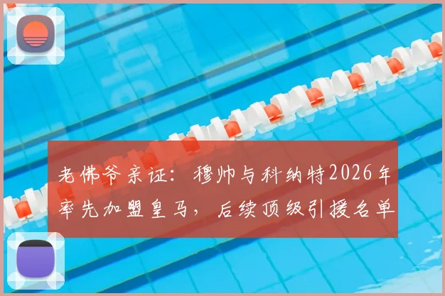 老佛爷亲证：穆帅与科纳特2026年率先加盟皇马，后续顶级引援名单大揭秘