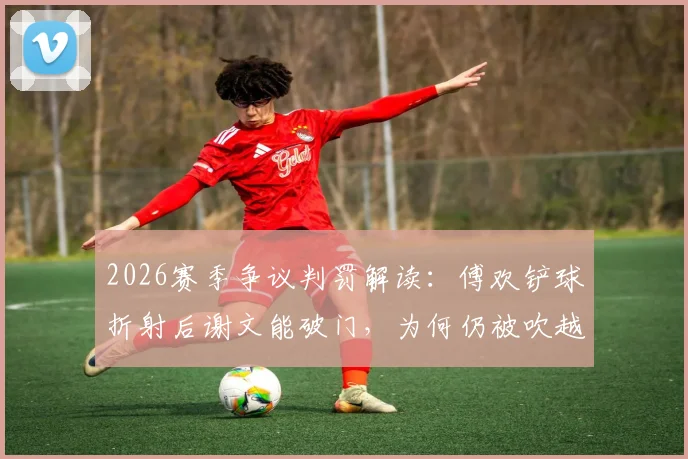2026赛季争议判罚解读:傅欢铲球折射后谢文能破门,为何仍被吹越位在先?(附详细规则拆解)