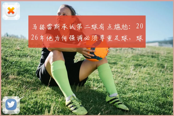 马赫雷斯承认第二球有点尴尬：2026年他为何强调必须尊重足球，球员场上诚实表达引发热议