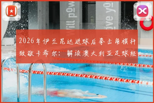 2026年伊兰昆达进球后拳击角旗杆致敬卡希尔:解读澳大利亚足球经典庆祝动作的传承与模仿要点