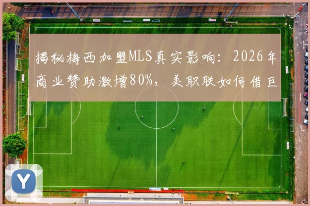 揭秘梅西加盟MLS真实影响:2026年商业赞助激增80%,美职联如何借巨星效应称霸北美市场?