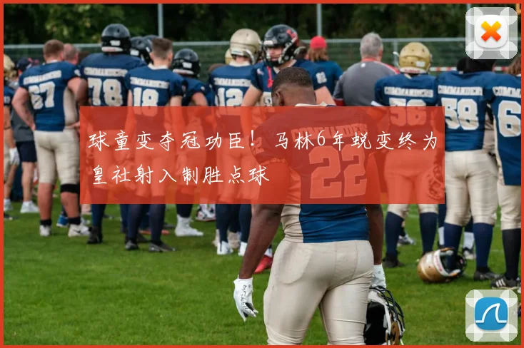 球童变夺冠功臣！马林6年蜕变终为皇社射入制胜点球
