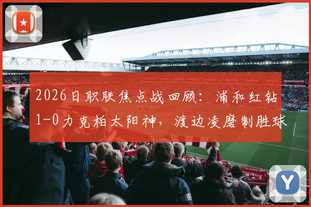 2026日职联焦点战回顾:浦和红钻1-0力克柏太阳神,渡边凌磨制胜球全场解析