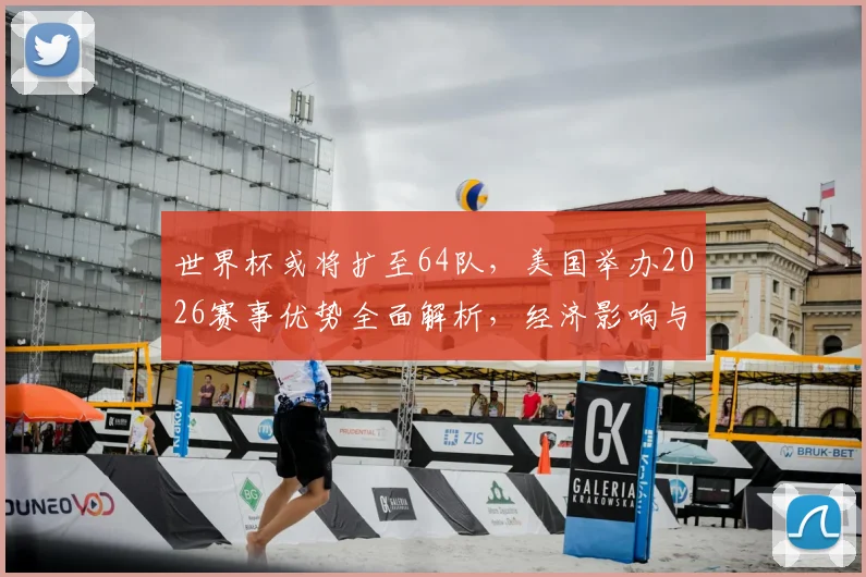 世界杯或将扩至64队,美国举办2026赛事优势全面解析,经济影响与赛制改革前瞻