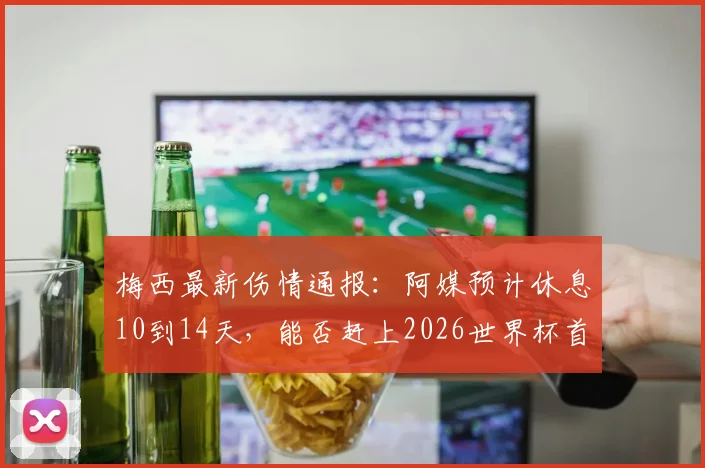 梅西最新伤情通报：阿媒预计休息10到14天，能否赶上2026世界杯首战分析