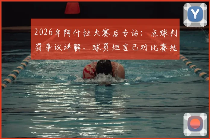2026年阿什拉夫赛后专访：点球判罚争议详解，球员坦言已对比赛结果满意，尊重裁判最终决定