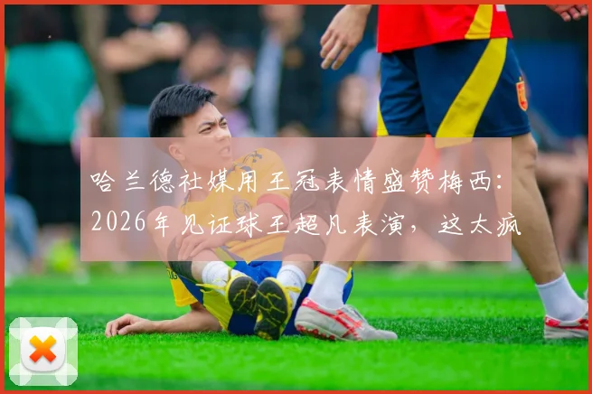 哈兰德社媒用王冠表情盛赞梅西：2026年见证球王超凡表演，这太疯狂了！