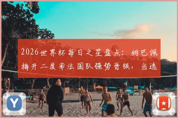2026世界杯每日之星盘点:姆巴佩梅开二度率法国队强势晋级,当选最佳球员实至名归,附进球分析与球星表现解读