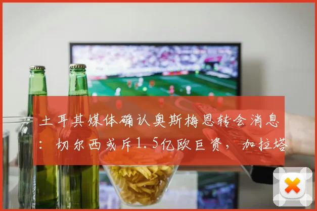 土耳其媒体确认奥斯梅恩转会消息:切尔西或斥1.5亿欧巨资,加拉塔萨雷态度强硬,2026冬窗成关键